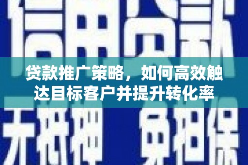 雅江贷款推广策略，如何高效触达目标客户并提升转化率