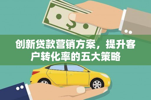 雅江创新贷款营销方案，提升客户转化率的五大策略