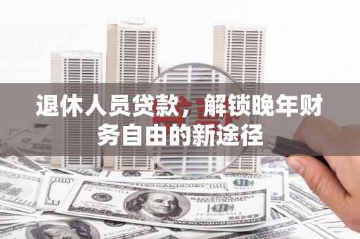 雅江退休人员贷款，解锁晚年财务自由的新途径