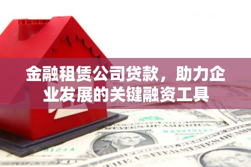 雅江金融租赁公司贷款，助力企业发展的关键融资工具