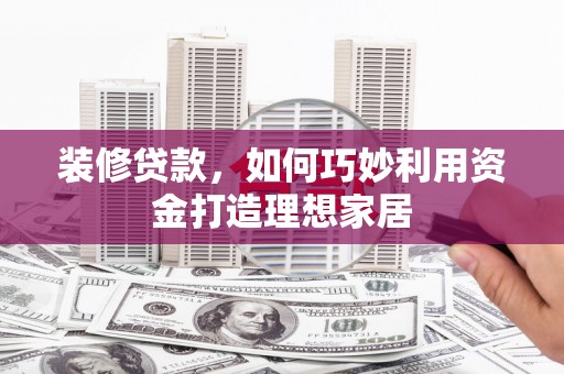 雅江装修贷款，如何巧妙利用资金打造理想家居
