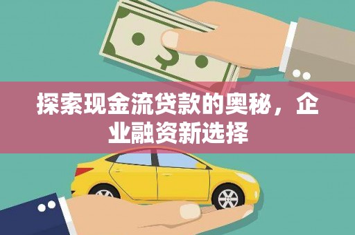 雅江探索现金流贷款的奥秘，企业融资新选择