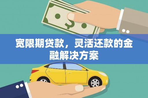 雅江宽限期贷款，灵活还款的金融解决方案