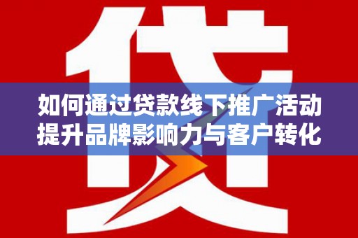 雅江如何通过贷款线下推广活动提升品牌影响力与客户转化率