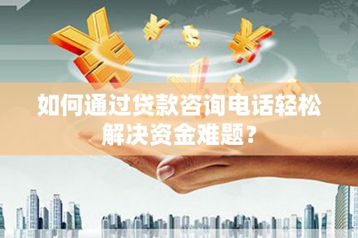 雅江如何通过贷款咨询电话轻松解决资金难题？