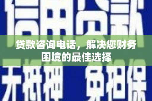 雅江贷款咨询电话，解决您财务困境的最佳选择
