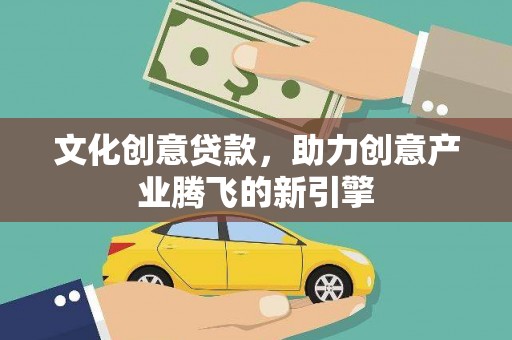 雅江文化创意贷款，助力创意产业腾飞的新引擎