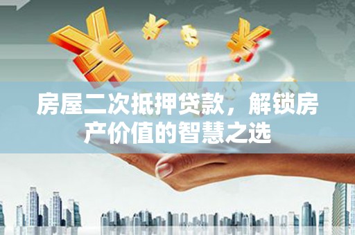 雅江房屋二次抵押贷款，解锁房产价值的智慧之选