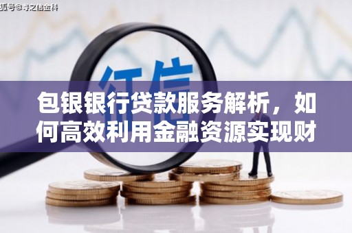 雅江包银银行贷款服务解析，如何高效利用金融资源实现财富增长