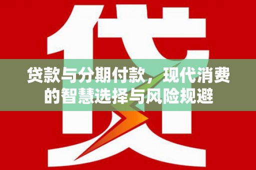雅江贷款与分期付款，现代消费的智慧选择与风险规避