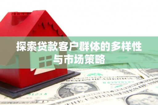 雅江探索贷款客户群体的多样性与市场策略