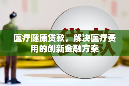 雅江医疗健康贷款，解决医疗费用的创新金融方案