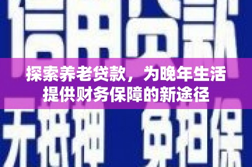 雅江探索养老贷款，为晚年生活提供财务保障的新途径