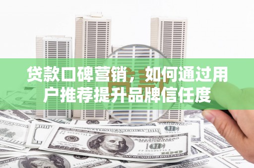 雅江贷款口碑营销，如何通过用户推荐提升品牌信任度