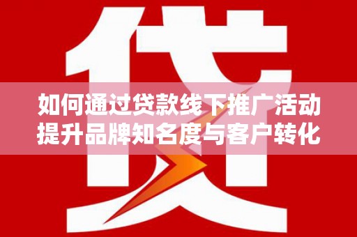 雅江如何通过贷款线下推广活动提升品牌知名度与客户转化率