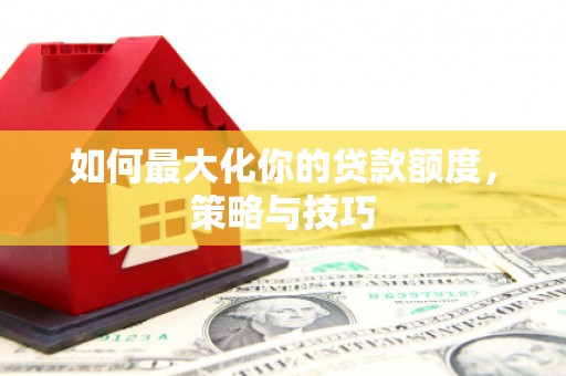 雅江如何最大化你的贷款额度，策略与技巧