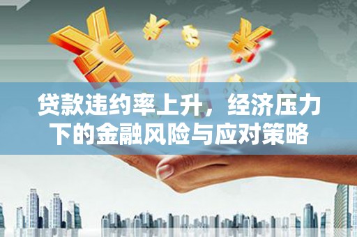 雅江贷款违约率上升，经济压力下的金融风险与应对策略
