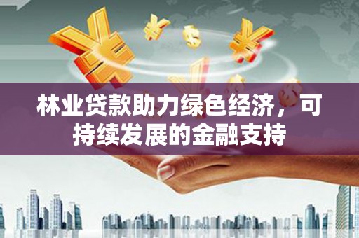 雅江林业贷款助力绿色经济，可持续发展的金融支持