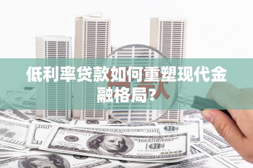 雅江低利率贷款如何重塑现代金融格局？