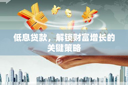 雅江低息贷款，解锁财富增长的关键策略