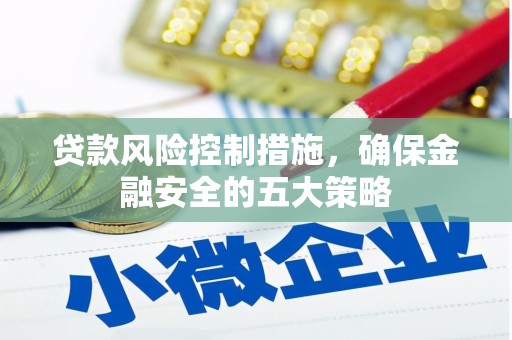 雅江贷款风险控制措施，确保金融安全的五大策略