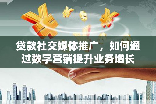 雅江贷款社交媒体推广，如何通过数字营销提升业务增长