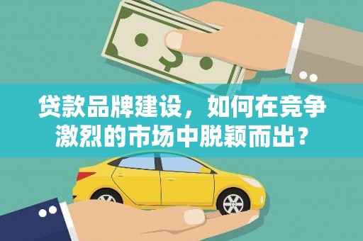雅江贷款品牌建设，如何在竞争激烈的市场中脱颖而出？