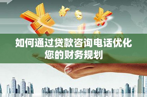 雅江如何通过贷款咨询电话优化您的财务规划
