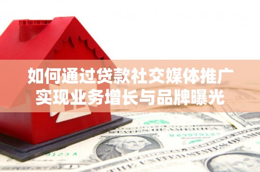 雅江如何通过贷款社交媒体推广实现业务增长与品牌曝光