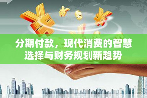 雅江分期付款，现代消费的智慧选择与财务规划新趋势