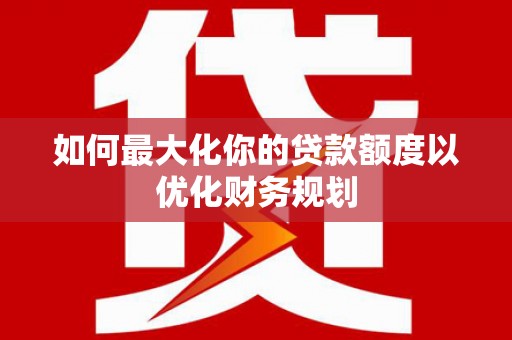 雅江如何最大化你的贷款额度以优化财务规划