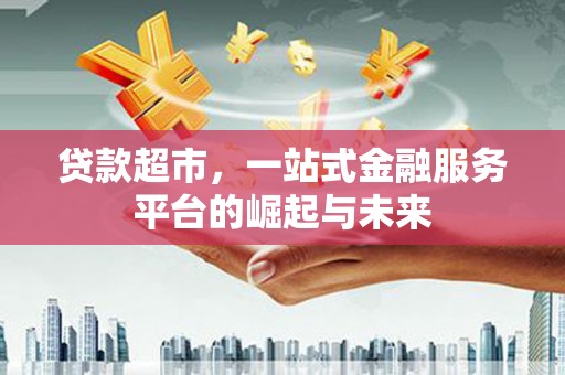 雅江贷款超市，一站式金融服务平台的崛起与未来