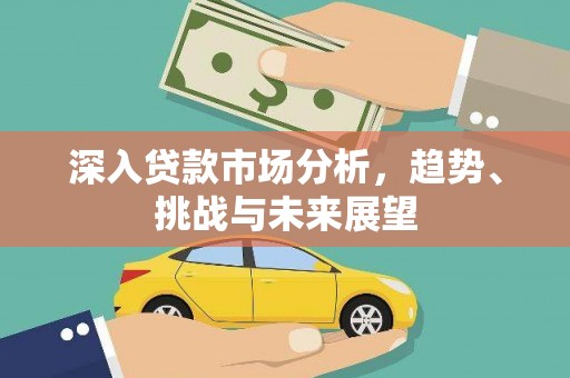 雅江深入贷款市场分析，趋势、挑战与未来展望
