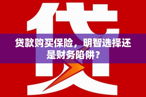 雅江贷款购买保险，明智选择还是财务陷阱？