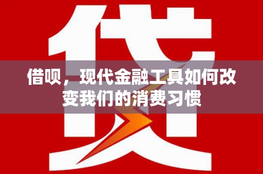 雅江借呗，现代金融工具如何改变我们的消费习惯