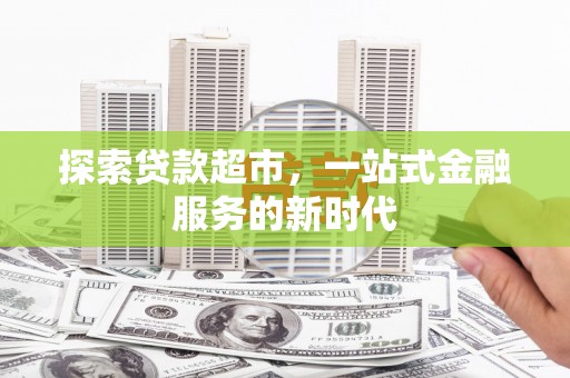 雅江探索贷款超市，一站式金融服务的新时代