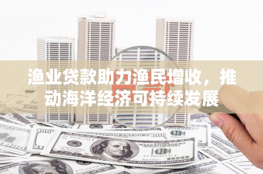 雅江渔业贷款助力渔民增收，推动海洋经济可持续发展