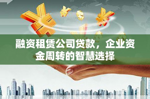 雅江融资租赁公司贷款，企业资金周转的智慧选择