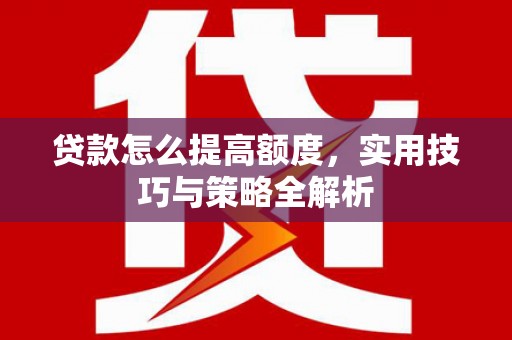 雅江贷款怎么提高额度，实用技巧与策略全解析