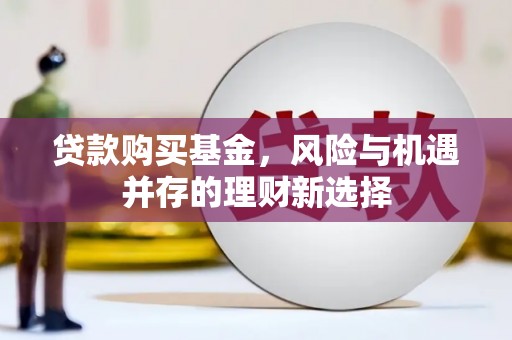 雅江贷款购买基金，风险与机遇并存的理财新选择