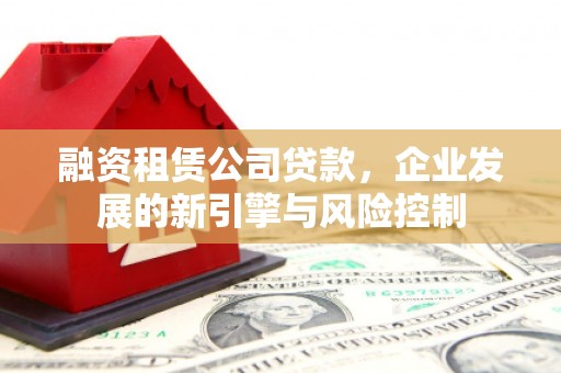 雅江融资租赁公司贷款，企业发展的新引擎与风险控制