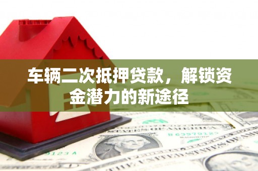 雅江车辆二次抵押贷款，解锁资金潜力的新途径