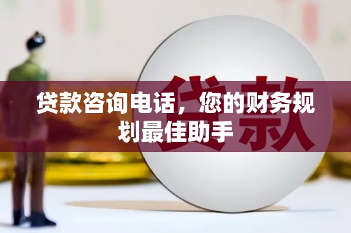 雅江贷款咨询电话，您的财务规划最佳助手