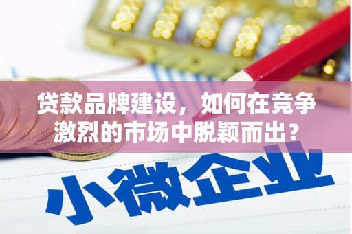 雅江贷款品牌建设，如何在竞争激烈的市场中脱颖而出？