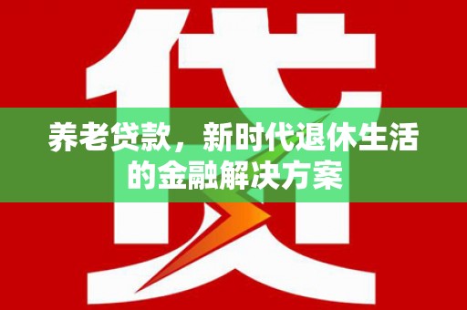 雅江养老贷款，新时代退休生活的金融解决方案