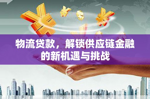 雅江物流贷款，解锁供应链金融的新机遇与挑战