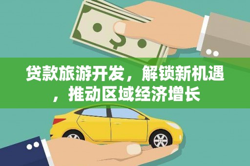 雅江贷款旅游开发，解锁新机遇，推动区域经济增长