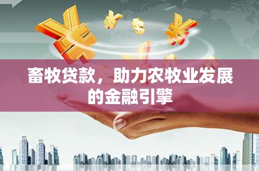 雅江畜牧贷款，助力农牧业发展的金融引擎