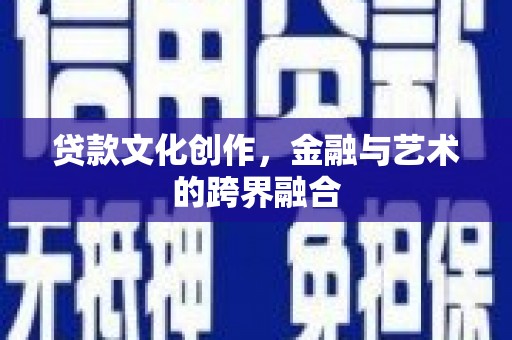 雅江贷款文化创作，金融与艺术的跨界融合