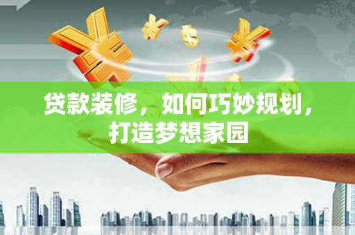 雅江贷款装修，如何巧妙规划，打造梦想家园